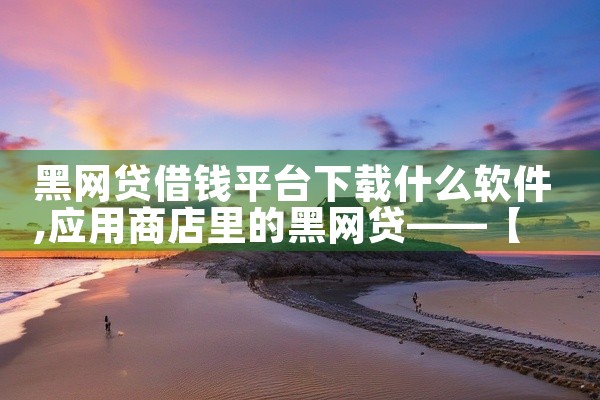 黑网贷借钱平台下载什么软件
