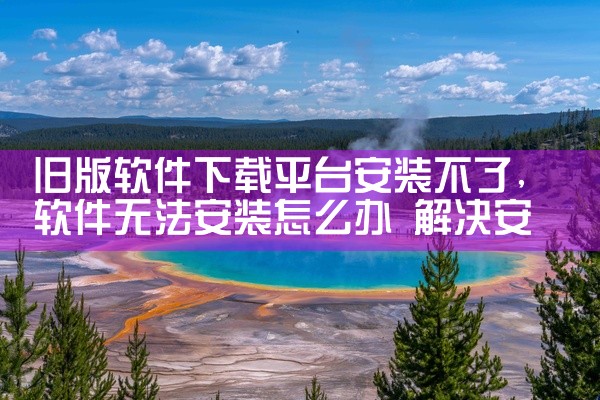旧版软件下载平台安装不了